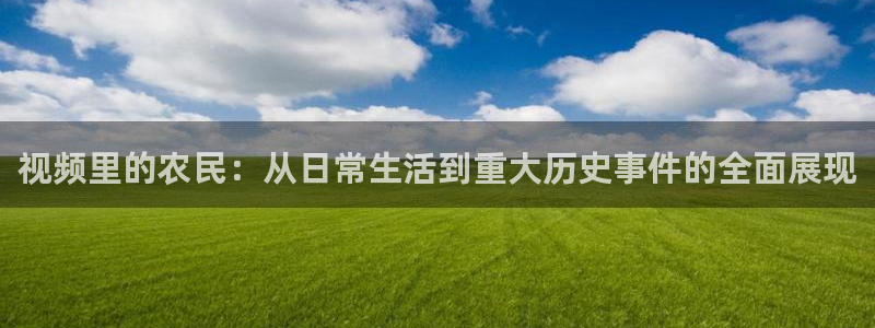 琪琪影院0：视频里的农民：从日常生活到重大历史事件的全面展现